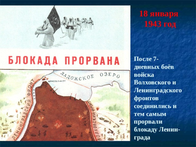 18 января  1943 год   После 7- дневных боёв войска Волховского и Ленинградского фронтов соединились и тем самым прорвали блокаду Ленин- града 