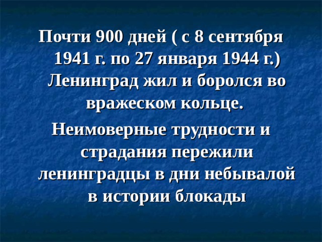 Почти 900 дней ( с 8 сентября 1941 г. по 27 января 1944 г.) Ленинград жил и боролся во вражеском кольце. Неимоверные трудности и страдания пережили ленинградцы в дни небывалой в истории блокады  