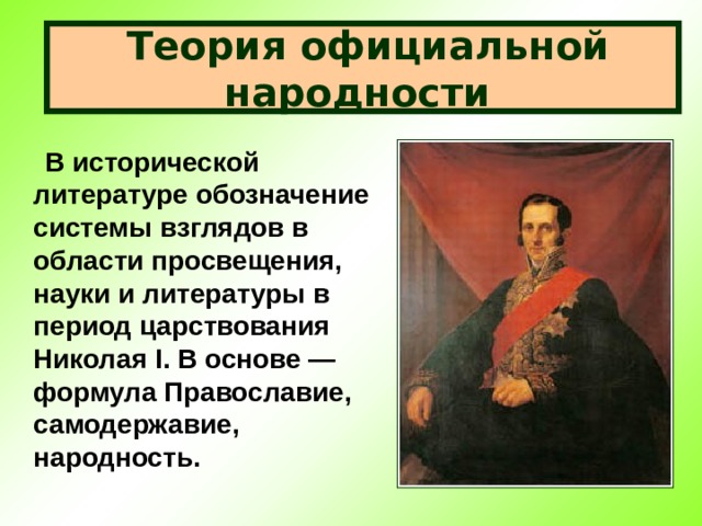  Теория официальной народности   В исторической литературе обозначение системы взглядов в области просвещения, науки и литературы в период царствования Николая I. В основе — формула Православие, самодержавие, народность. 