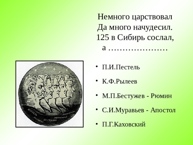 Немного царствовал  Да много начудесил.  125 в Сибирь сослал,  а ………………… П.И.Пестель К.Ф.Рылеев М.П.Бестужев - Рюмин С.И.Муравьев - Апостол П.Г.Каховский  