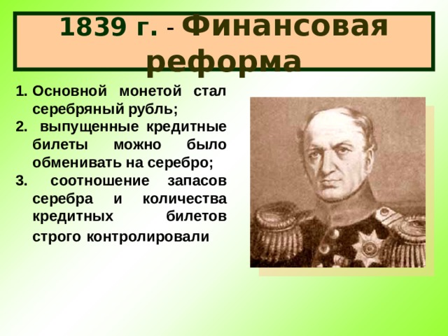 1839 г. - Финансовая реформа Основной монетой стал серебряный рубль;  выпущенные кредитные билеты можно было обменивать на серебро;  соотношение запасов серебра и количества кредитных билетов строго  контролировали . 