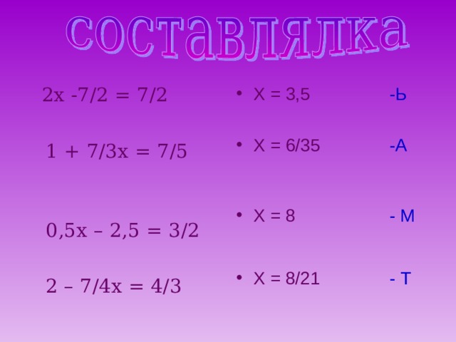 Х = 3,5  -Ь Х = 6/35  -А Х = 8  - М  2х -7/2 = 7/2  1 + 7/3х = 7/5  0,5х – 2,5 = 3/2  2 – 7/4х = 4/3 Х = 8/21  - Т 