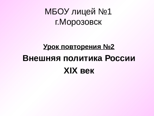 МБОУ лицей №1  г.Морозовск Урок повторения №2 Внешняя политика России XIX век 