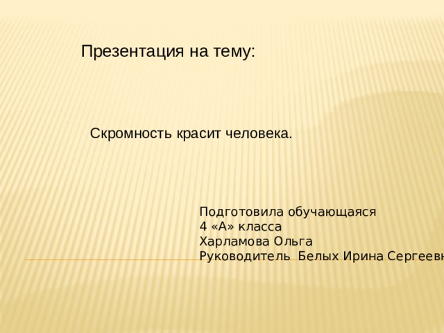 Презентация на тему: Скромность красит человека. Подготовила обучающаяся 4 «А» класса Харламова Ольга Руководитель Белых Ирина Сергеевна 