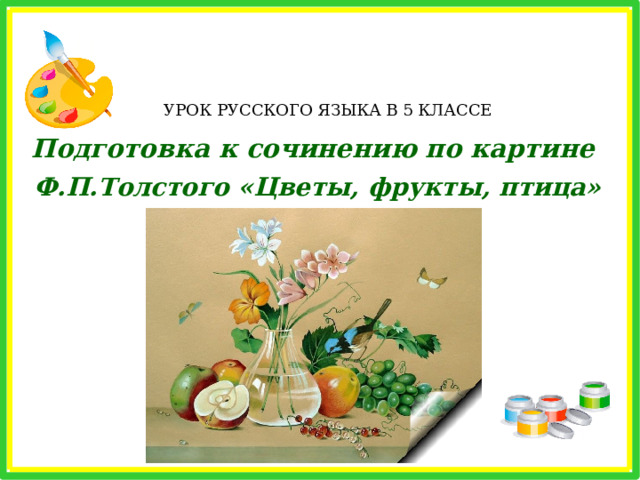 УРОК РУССКОГО ЯЗЫКА В 5 КЛАССЕ Подготовка к сочинению по картине  Ф.П.Толстого «Цветы, фрукты, птица» 