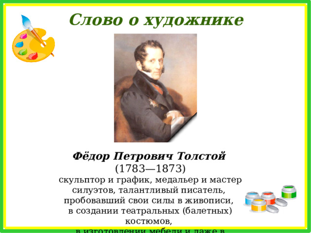 Слово о художнике Фёдор Петрович Толстой (1783—1873) скульптор и график, медальер и мастер силуэтов, талантливый писатель, пробовавший свои силы в живописи, в создании театральных (балетных) костюмов, в изготовлении мебели и даже в астрономии 