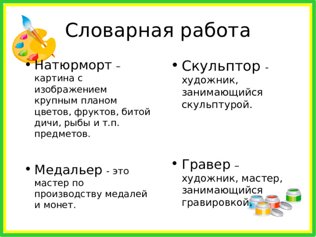 Натюрморт – картина с изображением крупным планом цветов, фруктов, битой дичи, рыбы и т.п. предметов.   Медальер - это мастер по производству медалей и монет.   Скульптор - художник, занимающийся скульптурой.     Гравер – художник, мастер, занимающийся гравировкой.    