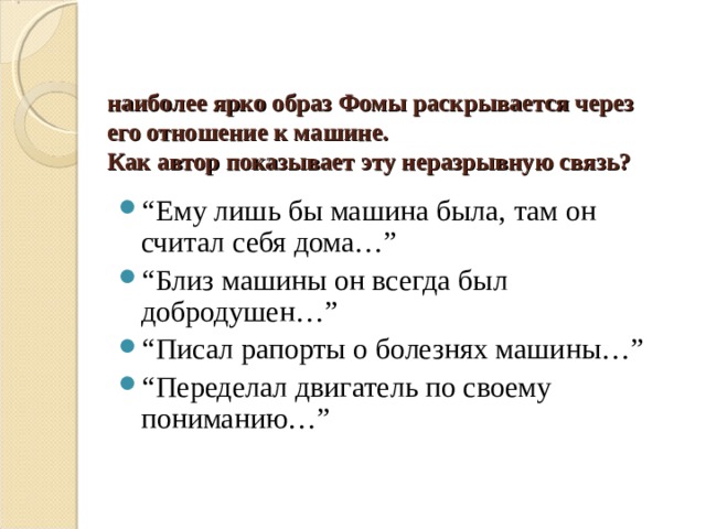 наиболее ярко образ Фомы раскрывается через его отношение к машине.  Как автор показывает эту неразрывную связь? “ Ему лишь бы машина была, там он считал себя дома…” “ Близ машины он всегда был добродушен…” “ Писал рапорты о болезнях машины…” “ Переделал двигатель по своему пониманию…” 