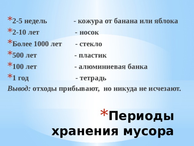 2-5 недель - кожура от банана или яблока 2-10 лет - носок Более 1000 лет - стекло 500 лет - пластик 100 лет - алюминиевая банка 1 год - тетрадь Вывод: отходы прибывают, но никуда не исчезают.   Периоды хранения мусора 