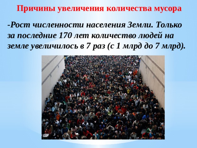 Причины увеличения количества мусора  - Рост численности населения Земли. Только за последние 170 лет количество людей на земле увеличилось в 7 раз (с 1 млрд до 7 млрд).         