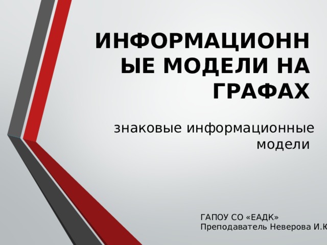 ИНФОРМАЦИОННЫЕ МОДЕЛИ НА ГРАФАХ знаковые информационные модели ГАПОУ СО «ЕАДК» Преподаватель Неверова И.Ю. 