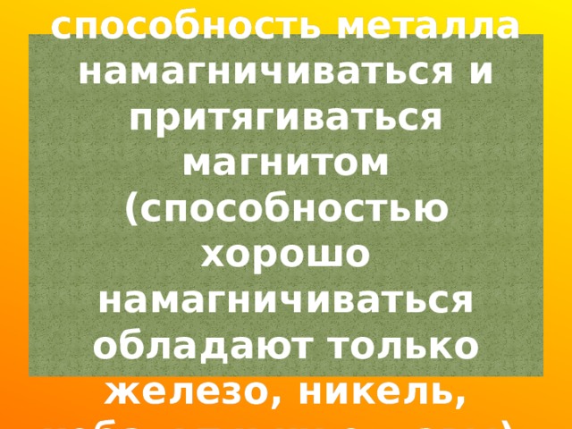  Магнитность ─ способность металла намагничиваться и притягиваться магнитом (способностью хорошо намагничиваться обладают только железо, никель, кобальт и их сплавы).   