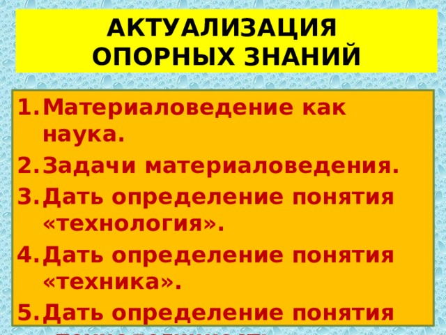 АКТУАЛИЗАЦИЯ  ОПОРНЫХ ЗНАНИЙ Материаловедение как наука. Задачи материаловедения. Дать определение понятия «технология». Дать определение понятия «техника». Дать определение понятия «технологичность». 