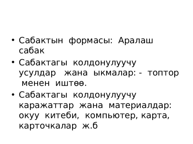 Сабактын формасы: Аралаш сабак Сабактагы колдонулуучу усулдар жана ыкмалар: - топтор менен иштөө. Сабактагы колдонулуучу каражаттар жана материалдар: окуу китеби, компьютер, карта, карточкалар ж.б 