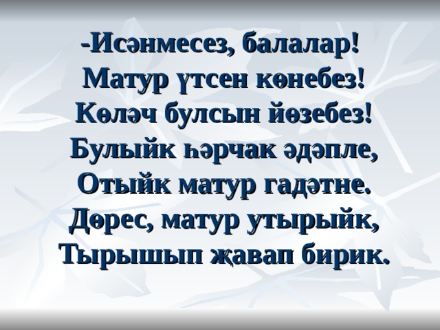    -Исәнмесез, балалар!   Матур үтсен көнебез!   Көләч булсын йөзебез!   Булыйк һәрчак әдәпле,   Отыйк матур гадәтне.   Дөрес, матур утырыйк,   Тырышып җавап бирик.    