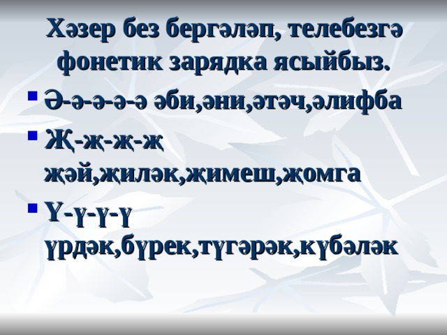 Хәзер без бергәләп , телебезгә фонетик зарядка ясыйбыз. Ә-ә-ә-ә-ә әби,әни,әтәч,әлифба Җ-җ-җ-җ җәй,җиләк,җимеш,җомга Ү-ү-ү-ү үрдәк,бүрек,түгәрәк,күбәләк   