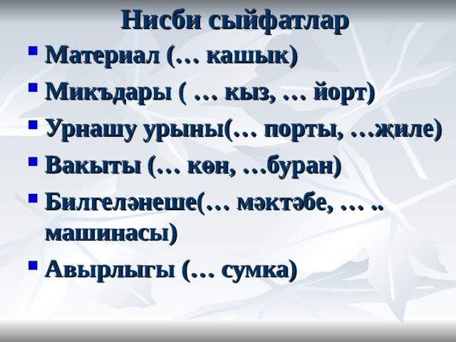 Нисби сыйфатлар Материал (… кашык ) Микъд ары ( … кыз, … йорт) Урнашу урыны(… порты, …җиле) Вакыты (… көн, …буран) Билгеләнеше(… мәктәбе, … .. машинасы) Авырлыгы (… сумка)  