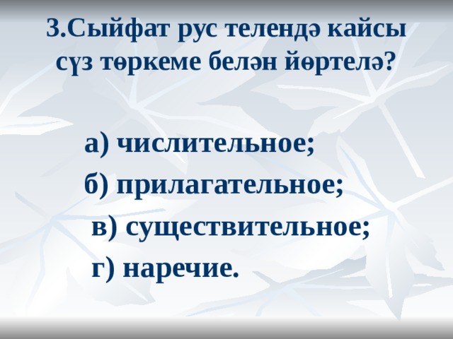 3.Сыйфат рус телендә кайсы сүз төркеме белән йөртелә?    а) числительное;  б) прилагательное;  в) существительное;  г) наречие.  