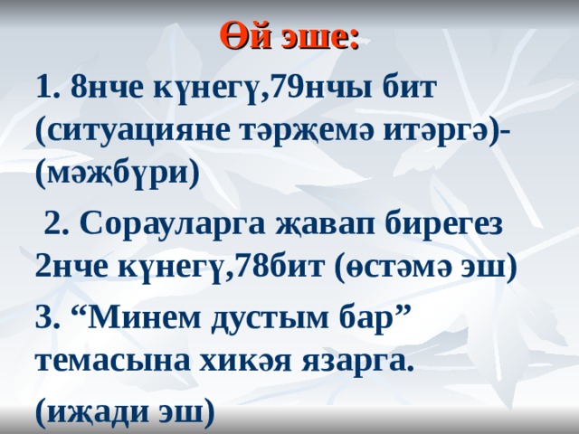 Өй эше: 1. 8нче күнегү,79нчы бит (ситуацияне тәрҗемә итәргә)- (мәҗбүри)  2. Сорауларга җавап бирегез 2нче күнегү,78бит (өстәмә эш) 3. “Минем дустым бар” темасына хикәя язарга. (иҗади эш)  