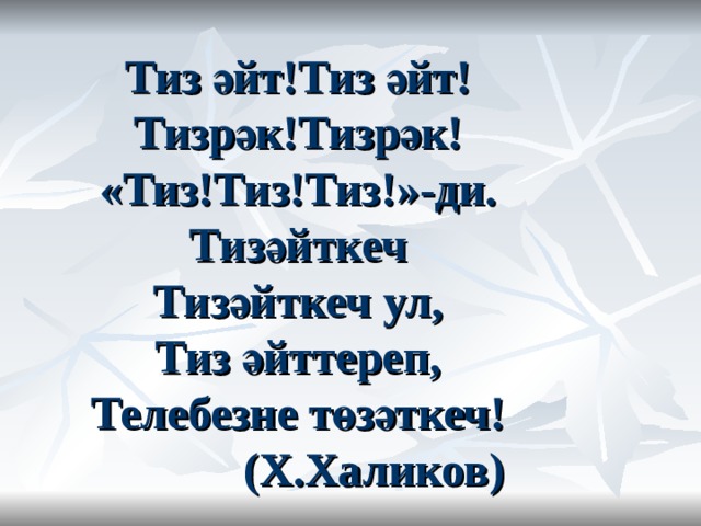    Тиз әйт!Тиз әйт!  Тизрәк!Тизрәк!  «Тиз!Тиз!Тиз!»-ди.  Тизәйткеч  Тизәйткеч ул,  Тиз әйттереп,  Телебезне төзәткеч!               (Х.Халиков)   