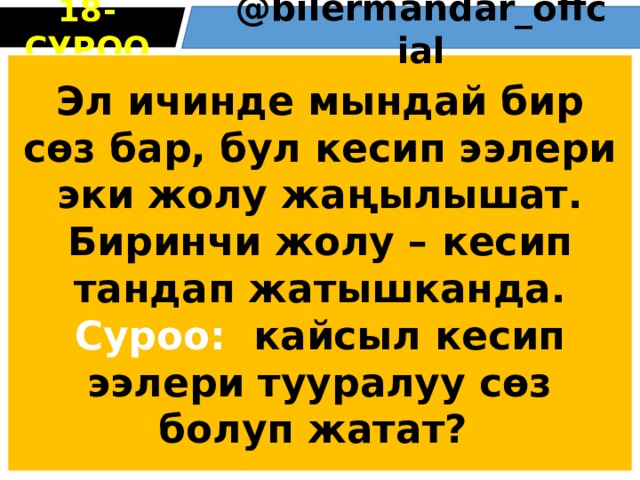 18 -СУРОО @bіlermandar_оffcіal Эл ичинде мындай бир сөз бар, бул кесип ээлери эки жолу жаңылышат. Биринчи жолу – кесип тандап жатышканда. Суроо: кайсыл кесип ээлери тууралуу сөз болуп жатат? 