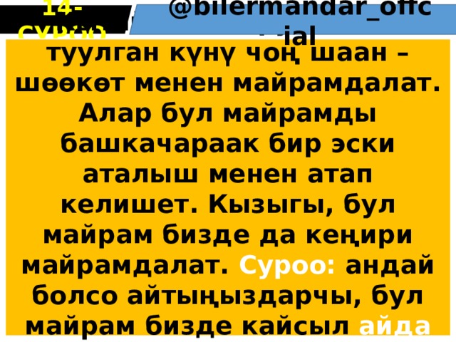 14 -СУРОО @bіlermandar_оffcіal Кытайда Конфуцийдин туулган күнү чоң шаан – шөөкөт менен майрамдалат. Алар бул майрамды башкачараак бир эски аталыш менен атап келишет. Кызыгы, бул майрам бизде да кеңири майрамдалат. Суроо: андай болсо айтыңыздарчы, бул майрам бизде кайсыл айда майрамдалат? 