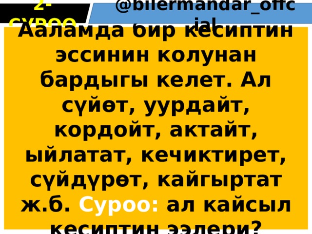 2 -СУРОО @bіlermandar_оffcіal Ааламда бир кесиптин эссинин колунан бардыгы келет. Ал сүйөт, уурдайт, кордойт, актайт, ыйлатат, кечиктирет, сүйдүрөт, кайгыртат ж.б. Суроо: ал кайсыл кесиптин ээлери? 