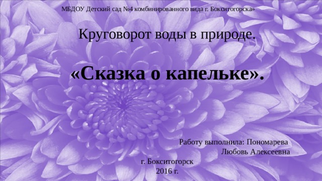 МБДОУ Детский сад №4 комбинированного вида г. Бокситогорска» Круговорот воды в природе. «Сказка о капельке». Работу выполнила: Пономарева Любовь Алексеевна г. Бокситогорск 2016 г. 