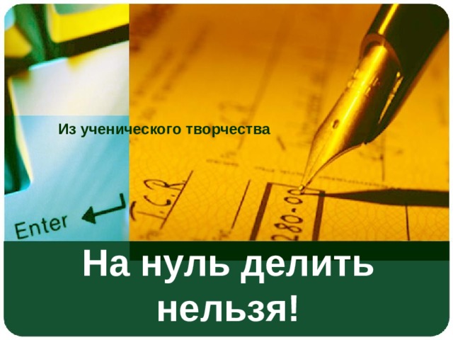 Из ученического творчества На нуль делить нельзя! 