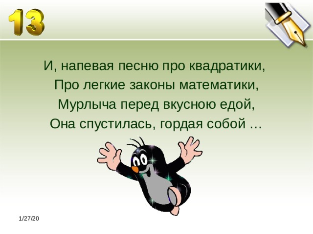 И, напевая песню про квадратики, Про легкие законы математики, Мурлыча перед вкусною едой, Она спустилась, гордая собой … 1/27/20 