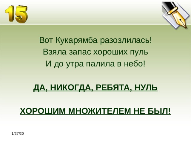 Вот Кукарямба разозлилась! Взяла запас хороших пуль И до утра палила в небо! ДА, НИКОГДА, РЕБЯТА, НУЛЬ  ХОРОШИМ МНОЖИТЕЛЕМ НЕ БЫЛ! 1/27/20 