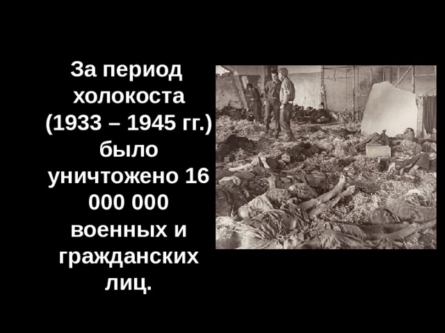  За период холокоста (1933 – 1945 гг.) было уничтожено 16 000 000 военных и гражданских лиц. 
