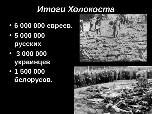 Итоги Холокоста  6 000 000 евреев. 5 000 000 русских  3 000 000 украинцев 1 500 000 белорусов .  