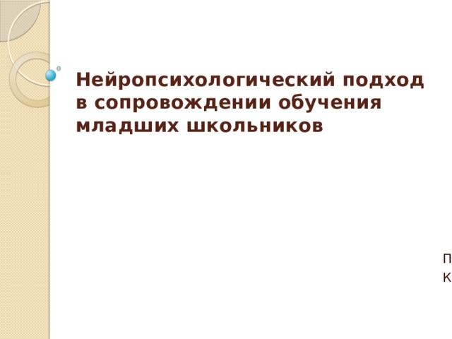 Нейропсихологический подход в сопровождении обучения младших школьников Педагог-психолог МБОУ СОШ № 11 Капридова Елена Александровна 