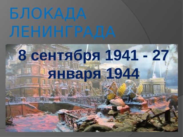 БЛОКАДА ЛЕНИНГРАДА 8 сентября 1941 - 27 января 1944  