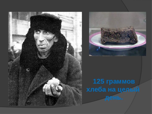125 граммов хлеба на целый день.  