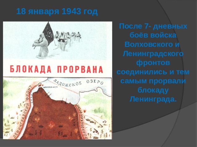 18 января 1943 год После 7- дневных боёв войска Волховского и Ленинградского фронтов соединились и тем самым прорвали блокаду Ленинграда.  