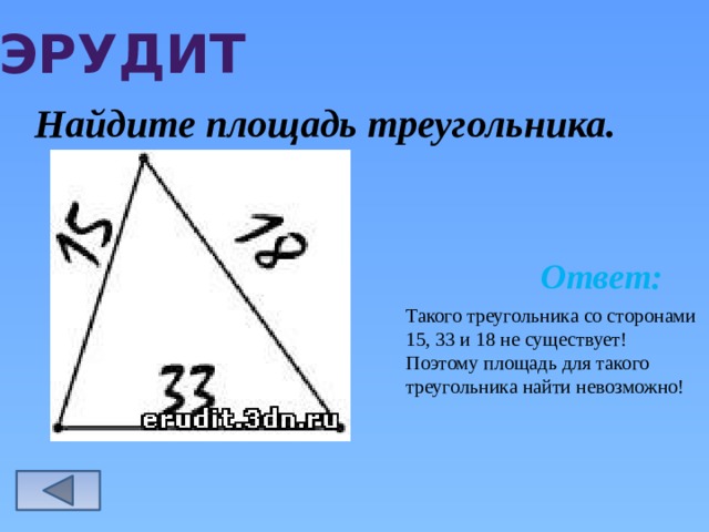 эрудит Найдите площадь треугольника. Ответ:  Такого треугольника со сторонами 15, 33 и 18 не существует! Поэтому площадь для такого треугольника найти невозможно!