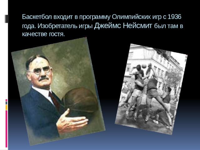 Баскетбол входит в программу Олимпийских игр с 1936 года. Изобретатель игры Джеймс Нейсмит был там в качестве гостя. 