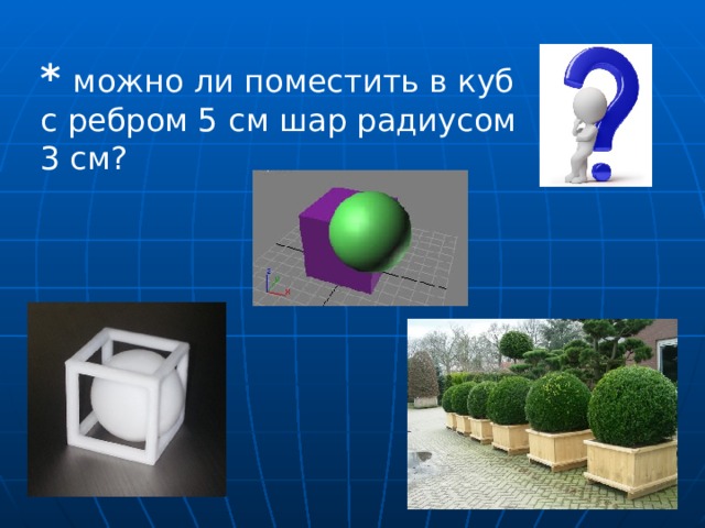 *  можно ли поместить в куб с ребром 5 см шар радиусом 3 см? 