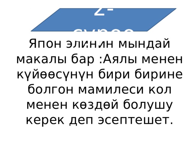 2-суроо Япон элинин мындай макалы бар :Аялы менен күйөөсүнүн бири бирине болгон мамилеси кол менен көздөй болушу керек деп эсептешет. 