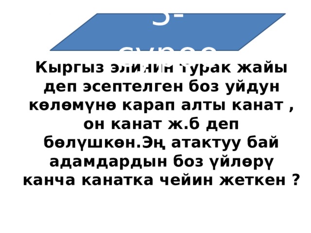 3-суроо Кыргыз элинин турак жайы деп эсептелген боз уйдун көлөмүнө карап алты канат , он канат ж.б деп бөлүшкөн.Эң атактуу бай адамдардын боз үйлөрү канча канатка чейин жеткен ? 