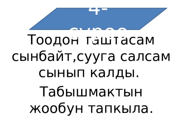 4-суроо Тоодон таштасам сынбайт,сууга салсам сынып калды. Табышмактын жообун тапкыла. 