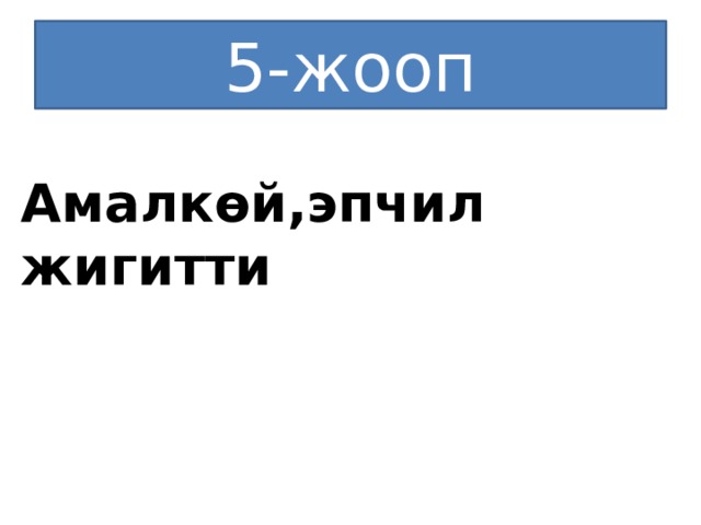 5-жооп Амалкөй,эпчил жигитти 