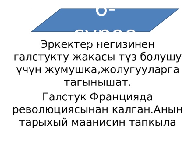 6-суроо Эркектер негизинен галстукту жакасы түз болушу үчүн жумушка,жолугууларга тагынышат. Галстук Францияда революциясынан калган.Анын тарыхый маанисин тапкыла 