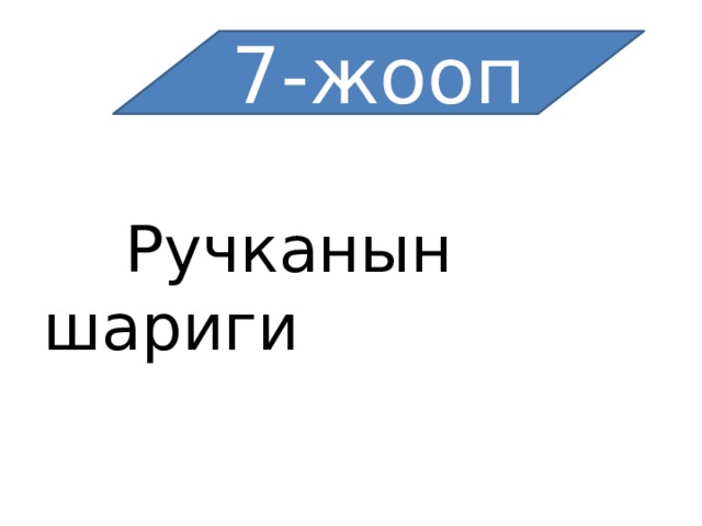 7-жооп  Ручканын шариги 