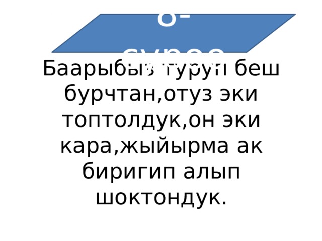 8-суроо Баарыбыз туруп беш бурчтан,отуз эки топтолдук,он эки кара,жыйырма ак биригип алып шоктондук. 