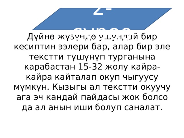 2-суроо Дүйнө жүзүндө ушундай бир кесиптин ээлери бар, алар бир эле текстти түшүнүп турганына карабастан 15-32 жолу кайра-кайра кайталап окуп чыгуусу мүмкүн. Кызыгы ал текстти окуучу ага эч кандай пайдасы жок болсо да ал анын иши болуп саналат. 