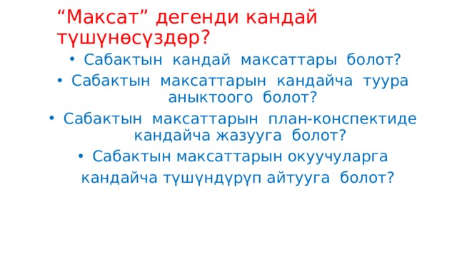 “ Максат” дегенди кандай түшүнөсүздөр?    Сабактын кандай максаттары болот? Сабактын максаттарын кандайча туура аныктоого болот? Сабактын максаттарын план-конспектиде кандайча жазууга болот? Сабактын максаттарын окуучуларга  кандайча түшүндүрүп айтууга болот? 