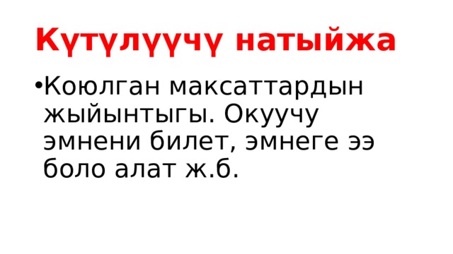 Күтүлүүчү натыйжа Коюлган максаттардын жыйынтыгы. Окуучу эмнени билет, эмнеге ээ боло алат ж.б. 